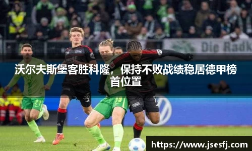 沃尔夫斯堡客胜科隆，保持不败战绩稳居德甲榜首位置