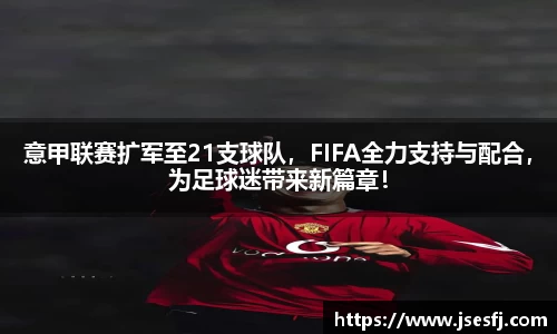 意甲联赛扩军至21支球队，FIFA全力支持与配合，为足球迷带来新篇章！