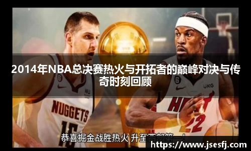 2014年NBA总决赛热火与开拓者的巅峰对决与传奇时刻回顾