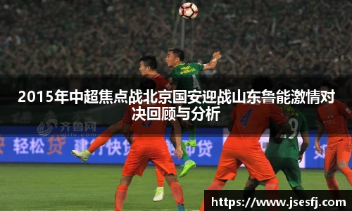 2015年中超焦点战北京国安迎战山东鲁能激情对决回顾与分析