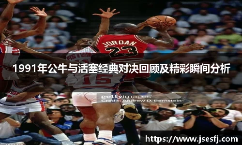 1991年公牛与活塞经典对决回顾及精彩瞬间分析